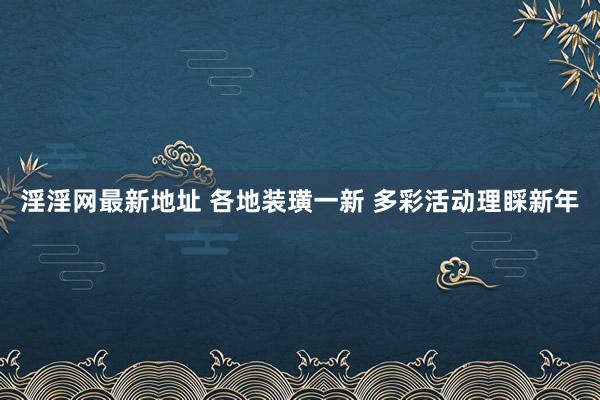 淫淫网最新地址 各地装璜一新 多彩活动理睬新年
