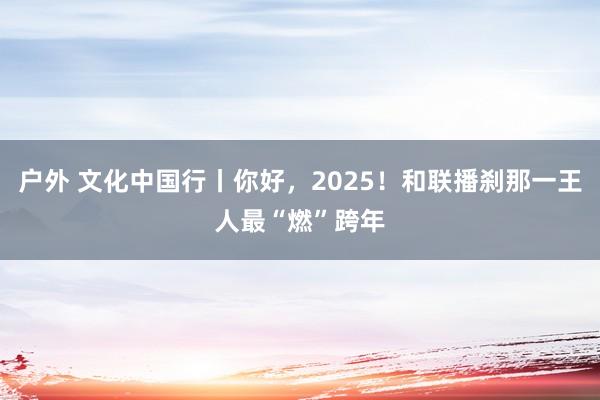 户外 文化中国行丨你好，2025！和联播刹那一王人最“燃”跨年