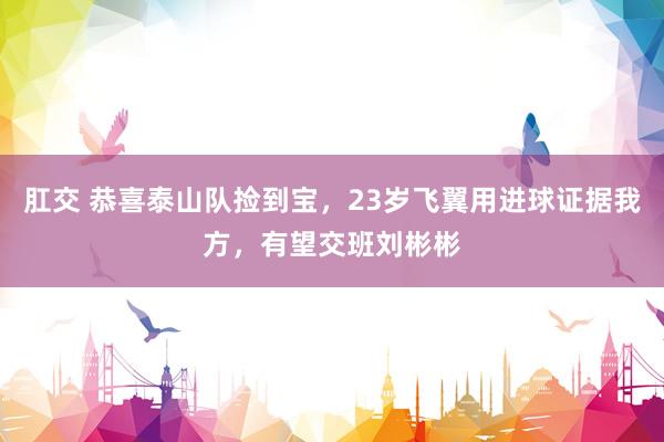 肛交 恭喜泰山队捡到宝，23岁飞翼用进球证据我方，有望交班刘彬彬