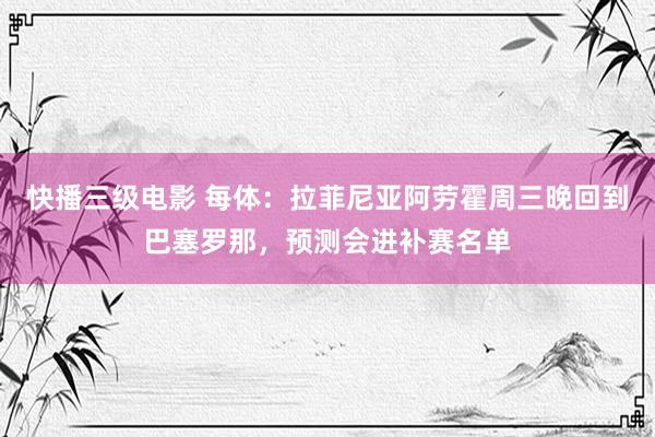 快播三级电影 每体：拉菲尼亚阿劳霍周三晚回到巴塞罗那，预测会进补赛名单