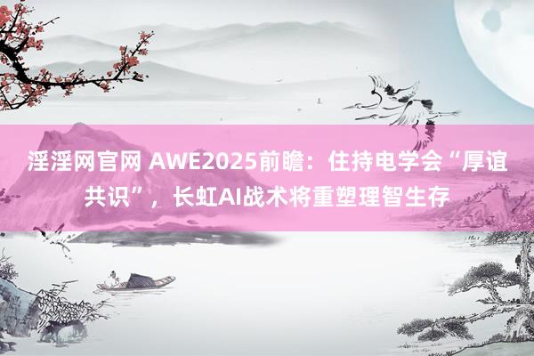 淫淫网官网 AWE2025前瞻：住持电学会“厚谊共识”，长虹AI战术将重塑理智生存
