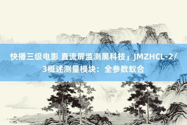 快播三级电影 直流屏监测黑科技」JMZHCL-2/3概述测量模块：全参数蚁合