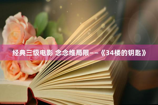 经典三级电影 念念维局限——《34楼的钥匙》