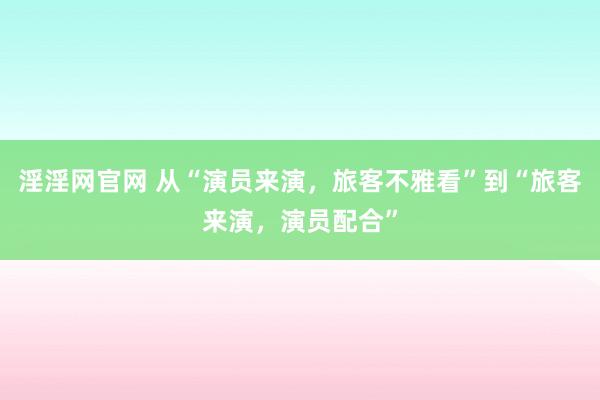 淫淫网官网 从“演员来演，旅客不雅看”到“旅客来演，演员配合”
