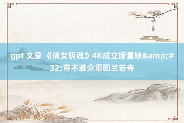 gpt 文爱 《倩女阴魂》4K成立版重映&#32;带不雅众重回兰若寺