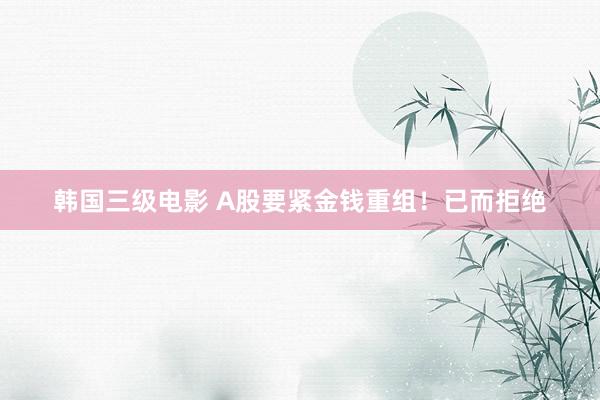 韩国三级电影 A股要紧金钱重组！已而拒绝