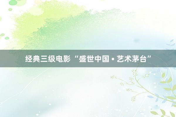 经典三级电影 “盛世中国 • 艺术茅台”
