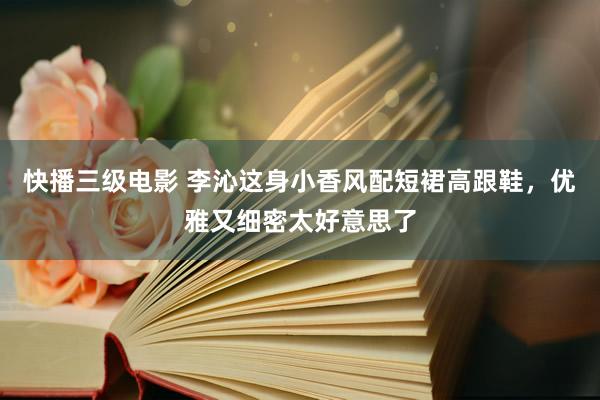 快播三级电影 李沁这身小香风配短裙高跟鞋，优雅又细密太好意思了