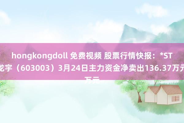 hongkongdoll 免费视频 股票行情快报：*ST龙宇（603003）3月24日主力资金净卖出136.37万元
