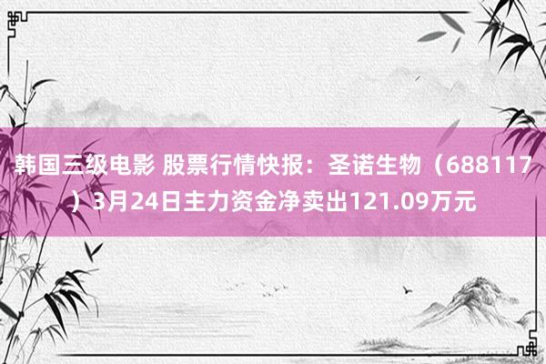 韩国三级电影 股票行情快报：圣诺生物（688117）3月24日主力资金净卖出121.09万元