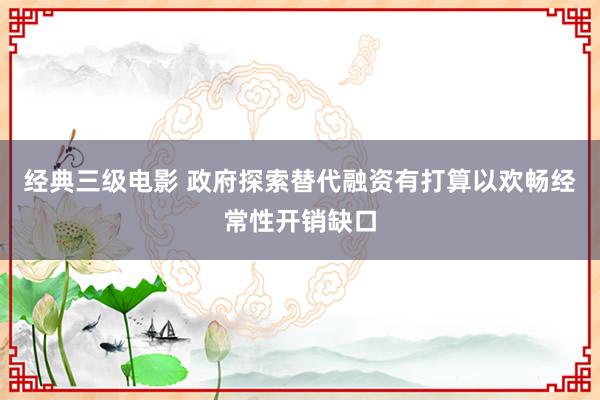 经典三级电影 政府探索替代融资有打算以欢畅经常性开销缺口