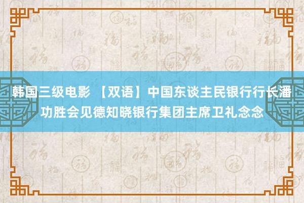 韩国三级电影 【双语】中国东谈主民银行行长潘功胜会见德知晓银行集团主席卫礼念念