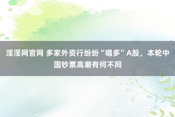 淫淫网官网 多家外资行纷纷“唱多”A股，本轮中国钞票高潮有何不同
