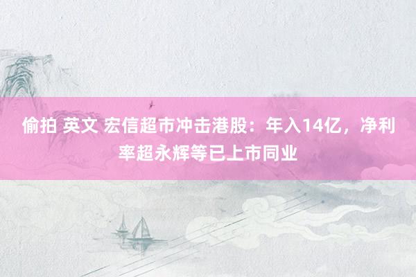 偷拍 英文 宏信超市冲击港股：年入14亿，净利率超永辉等已上市同业