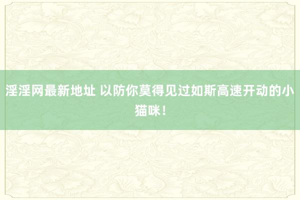 淫淫网最新地址 以防你莫得见过如斯高速开动的小猫咪！