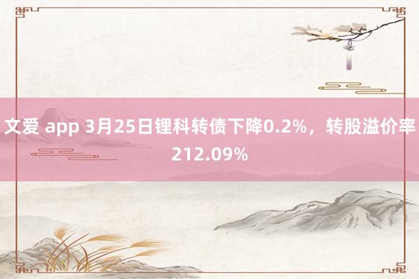 文爱 app 3月25日锂科转债下降0.2%，转股溢价率212.09%