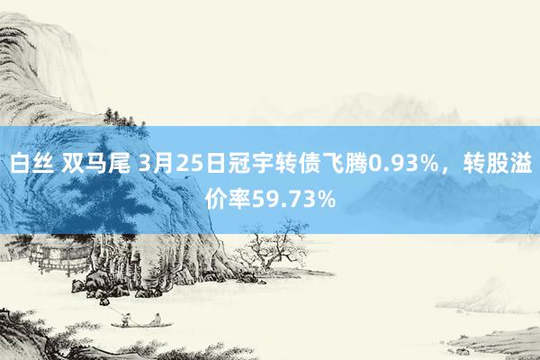 白丝 双马尾 3月25日冠宇转债飞腾0.93%，转股溢价率59.73%