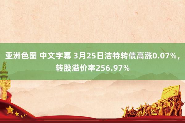 亚洲色图 中文字幕 3月25日洁特转债高涨0.07%，转股溢价率256.97%