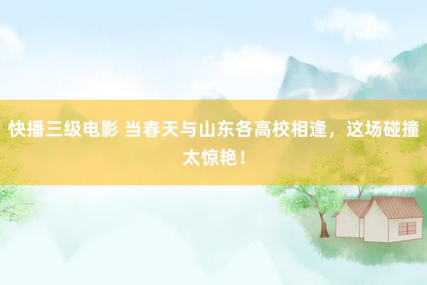 快播三级电影 当春天与山东各高校相逢，这场碰撞太惊艳！