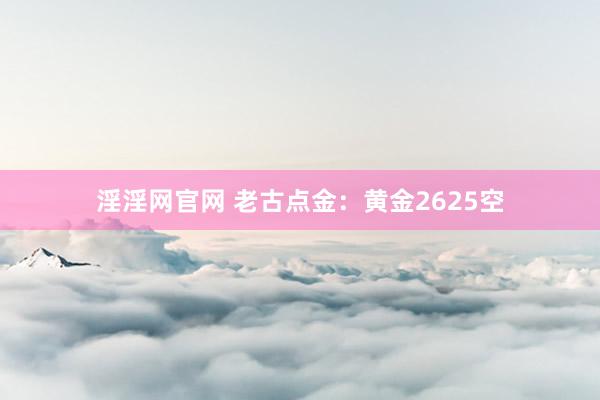 淫淫网官网 老古点金：黄金2625空
