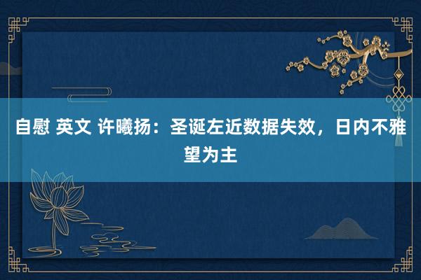 自慰 英文 许曦扬：圣诞左近数据失效，日内不雅望为主