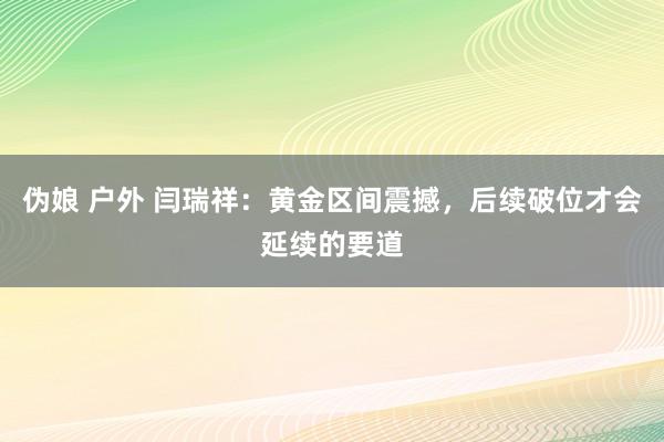 伪娘 户外 闫瑞祥：黄金区间震撼，后续破位才会延续的要道