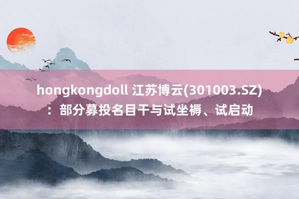 hongkongdoll 江苏博云(301003.SZ)：部分募投名目干与试坐褥、试启动