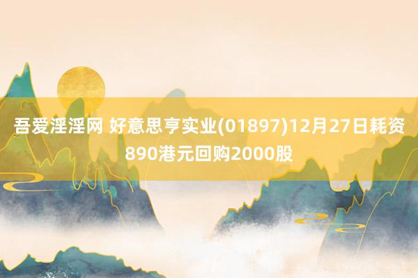吾爱淫淫网 好意思亨实业(01897)12月27日耗资890港元回购2000股