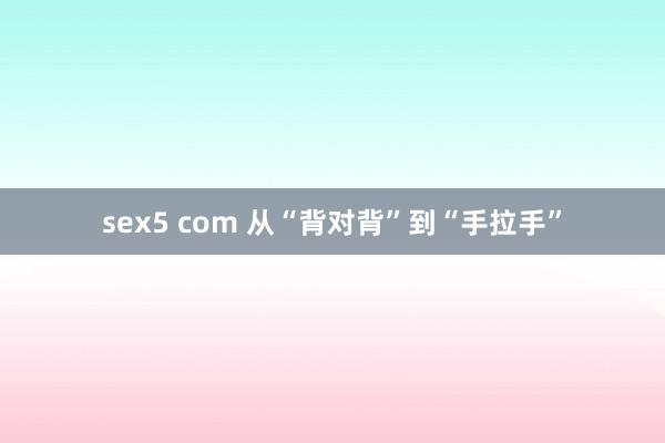 sex5 com 从“背对背”到“手拉手”