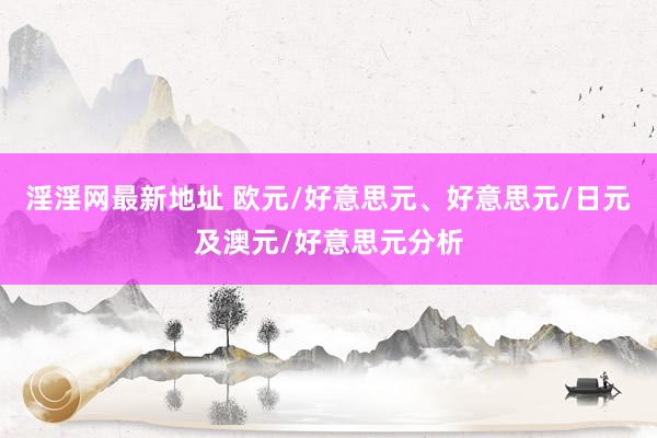 淫淫网最新地址 欧元/好意思元、好意思元/日元及澳元/好意思元分析