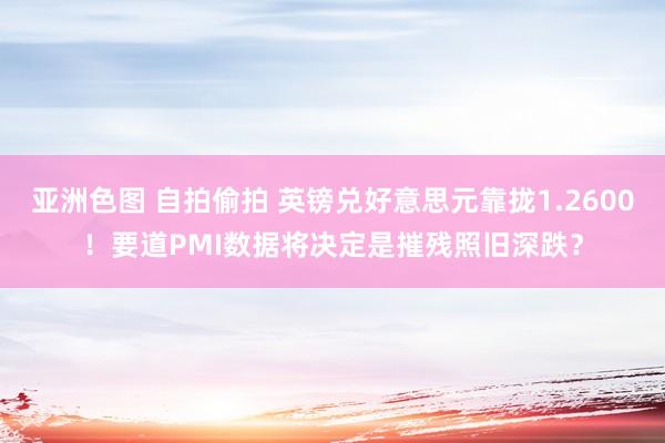 亚洲色图 自拍偷拍 英镑兑好意思元靠拢1.2600！要道PMI数据将决定是摧残照旧深跌？