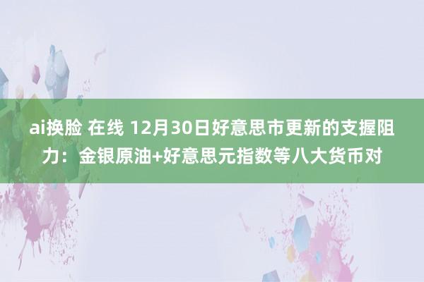 ai换脸 在线 12月30日好意思市更新的支握阻力：金银原油+好意思元指数等八大货币对