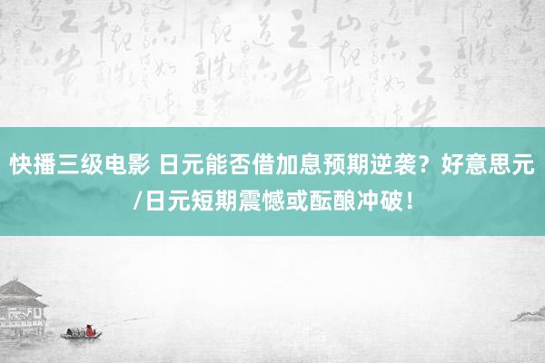 快播三级电影 日元能否借加息预期逆袭？好意思元/日元短期震憾或酝酿冲破！