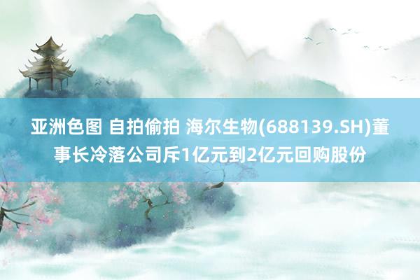 亚洲色图 自拍偷拍 海尔生物(688139.SH)董事长冷落公司斥1亿元到2亿元回购股份