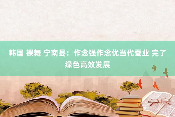 韩国 裸舞 宁南县：作念强作念优当代蚕业 完了绿色高效发展