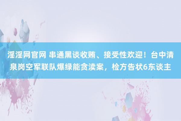 淫淫网官网 串通黑谈收贿、接受性欢迎！台中清泉岗空军联队爆绿能贪渎案，检方告状6东谈主