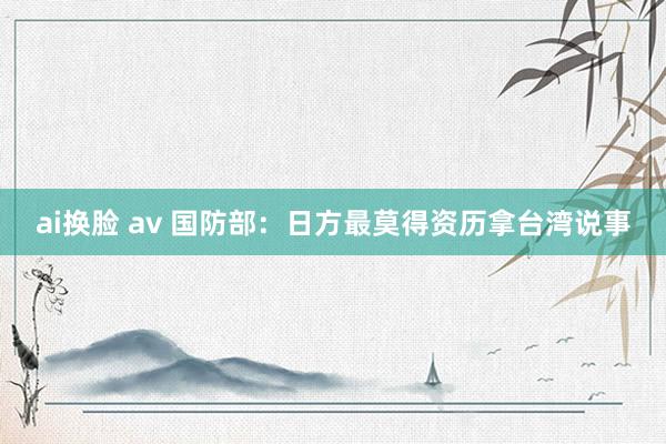 ai换脸 av 国防部：日方最莫得资历拿台湾说事