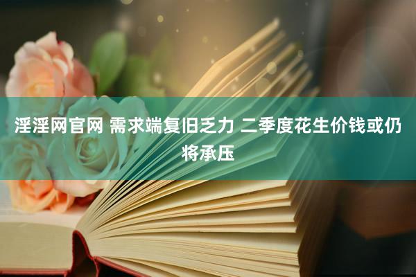 淫淫网官网 需求端复旧乏力 二季度花生价钱或仍将承压
