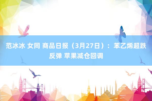 范冰冰 女同 商品日报（3月27日）：苯乙烯超跌反弹 苹果减仓回调