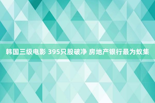韩国三级电影 395只股破净 房地产银行最为蚁集
