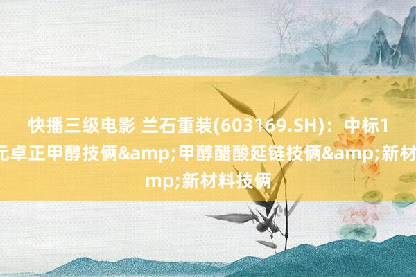 快播三级电影 兰石重装(603169.SH)：中标1.37亿元卓正甲醇技俩&甲醇醋酸延链技俩&新材料技俩