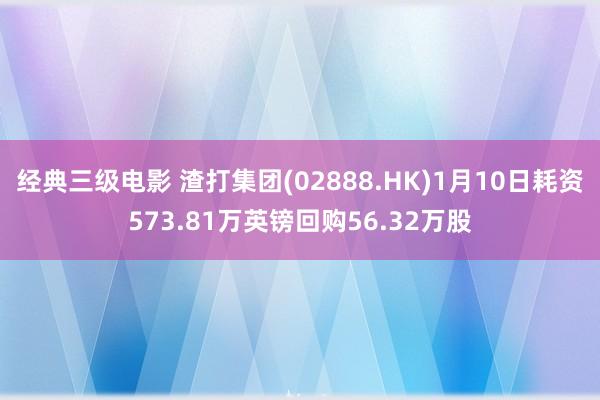 经典三级电影 渣打集团(02888.HK)1月10日耗资573.81万英镑回购56.32万股