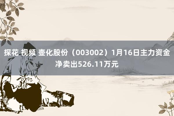 探花 视频 壶化股份（003002）1月16日主力资金净卖出526.11万元