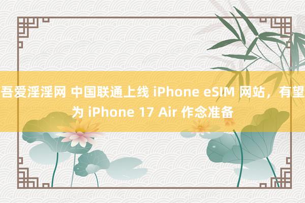 吾爱淫淫网 中国联通上线 iPhone eSIM 网站，有望为 iPhone 17 Air 作念准备