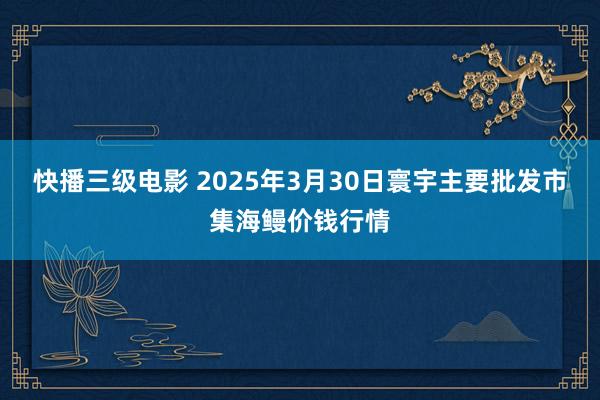 快播三级电影 2025年3月30日寰宇主要批发市集海鳗价钱行情