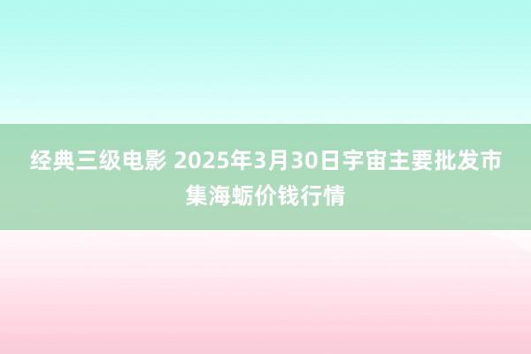 经典三级电影 2025年3月30日宇宙主要批发市集海蛎价钱行情