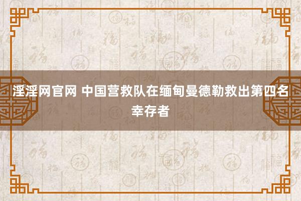 淫淫网官网 中国营救队在缅甸曼德勒救出第四名幸存者