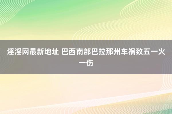 淫淫网最新地址 巴西南部巴拉那州车祸致五一火一伤