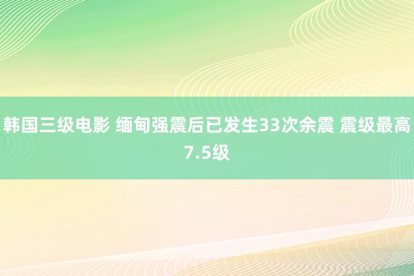 韩国三级电影 缅甸强震后已发生33次余震 震级最高7.5级
