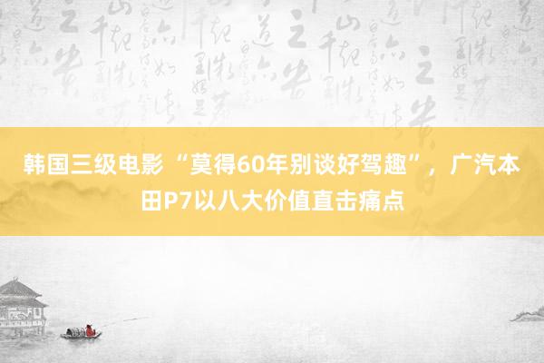 韩国三级电影 “莫得60年别谈好驾趣”，广汽本田P7以八大价值直击痛点
